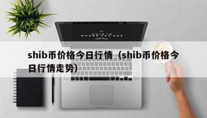shib币价格今日行情（shib币价格今日行情走势）